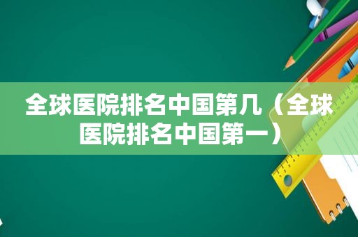 全球医院排名中国第几（全球医院排名中国第一）