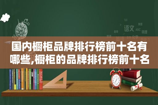 国内橱柜品牌排行榜前十名有哪些,橱柜的品牌排行榜前十名