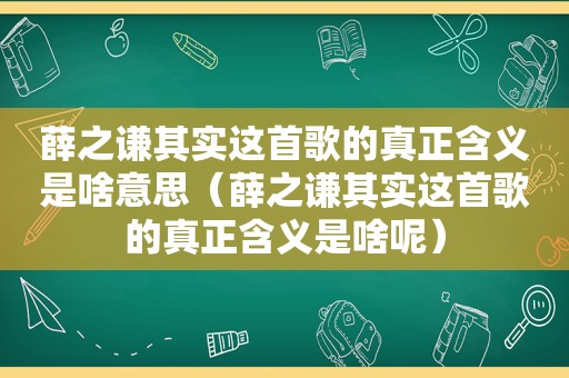 薛之谦其实这首歌的真正含义是啥意思（薛之谦其实这首歌的真正含义是啥呢）