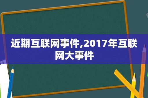 近期互联网事件,2017年互联网大事件