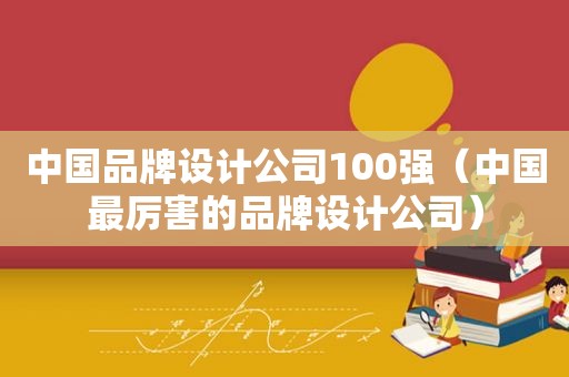 中国品牌设计公司100强（中国最厉害的品牌设计公司）