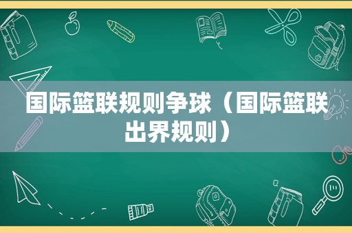 国际篮联规则争球（国际篮联出界规则）