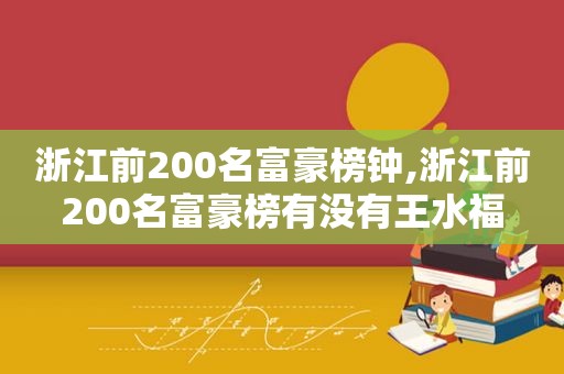 浙江前200名富豪榜钟,浙江前200名富豪榜有没有王水福