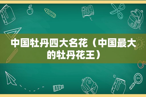 中国牡丹四大名花（中国最大的牡丹花王）