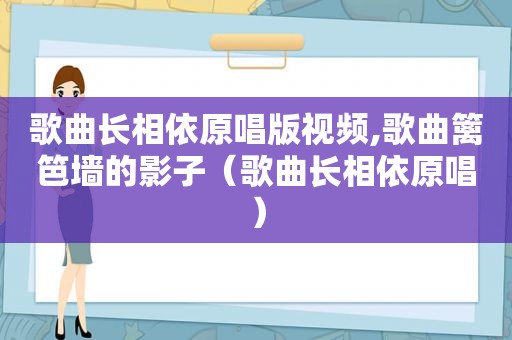 歌曲长相依原唱版视频,歌曲篱笆墙的影子（歌曲长相依原唱）