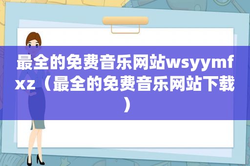 最全的免费音乐网站wsyymfxz（最全的免费音乐网站下载）