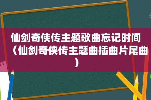 仙剑奇侠传主题歌曲忘记时间（仙剑奇侠传主题曲插曲片尾曲）