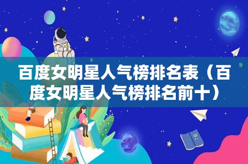 百度女明星人气榜排名表（百度女明星人气榜排名前十）