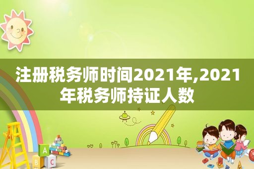 注册税务师时间2021年,2021年税务师持证人数