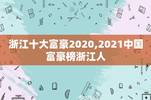 浙江十大富豪2020,2021中国富豪榜浙江人