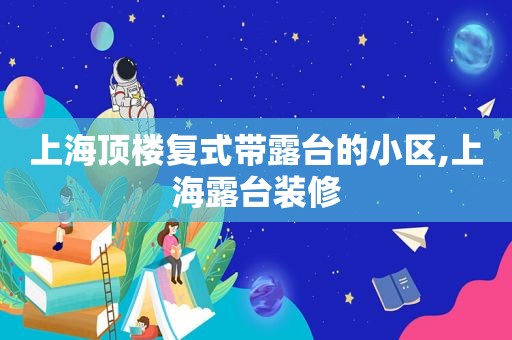 上海顶楼复式带露台的小区,上海露台装修