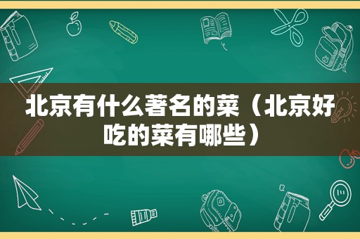 北京有什么著名的菜（北京好吃的菜有哪些）