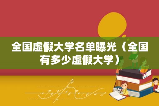 全国虚假大学名单曝光（全国有多少虚假大学）