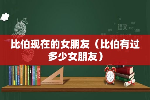 比伯现在的女朋友（比伯有过多少女朋友）