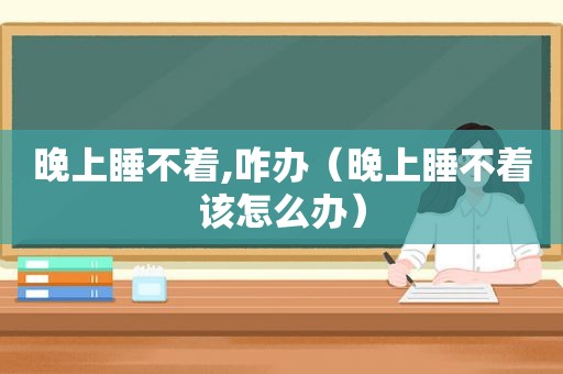 晚上睡不着,咋办（晚上睡不着该怎么办）