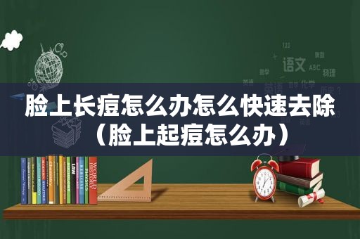 脸上长痘怎么办怎么快速去除（脸上起痘怎么办）