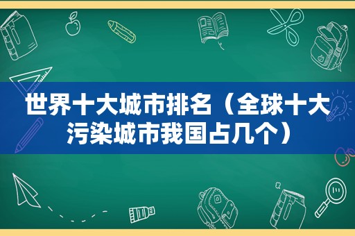 世界十大城市排名（全球十大污染城市我国占几个）