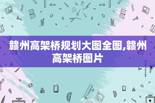 赣州高架桥规划大图全图,赣州高架桥图片