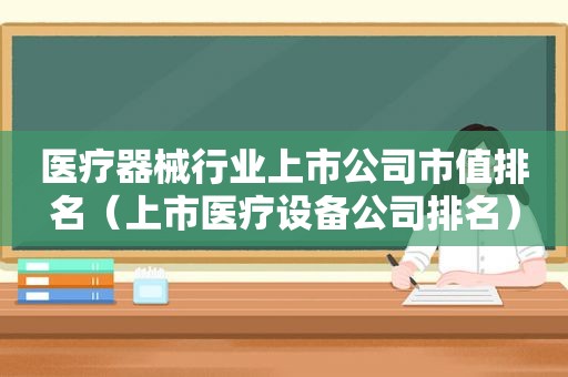 医疗器械行业上市公司市值排名（上市医疗设备公司排名）