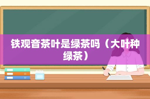 铁观音茶叶是绿茶吗（大叶种绿茶）