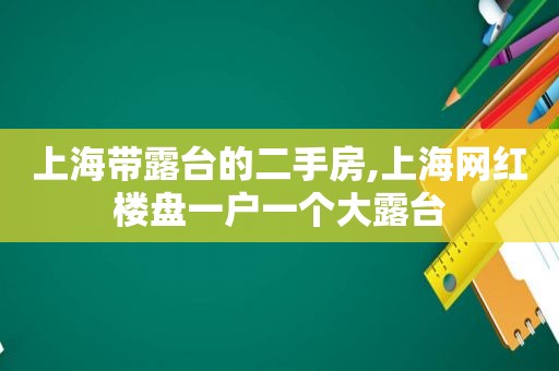 上海带露台的二手房,上海网红楼盘一户一个大露台