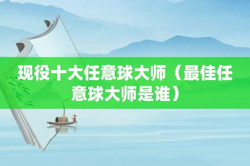 现役十大任意球大师（最佳任意球大师是谁）