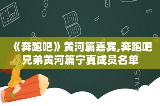 《奔跑吧》黄河篇嘉宾,奔跑吧兄弟黄河篇宁夏成员名单