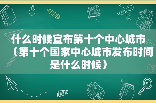 什么时候宣布第十个中心城市（第十个国家中心城市发布时间是什么时候）