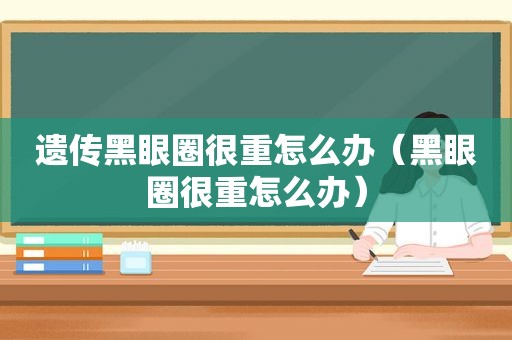 遗传黑眼圈很重怎么办（黑眼圈很重怎么办）