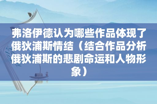 弗洛伊德认为哪些作品体现了俄狄浦斯情结（结合作品分析俄狄浦斯的悲剧命运和人物形象）