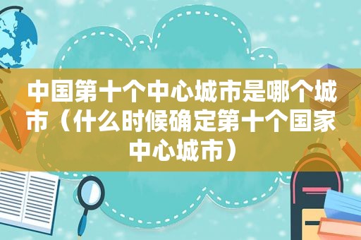 中国第十个中心城市是哪个城市（什么时候确定第十个国家中心城市）