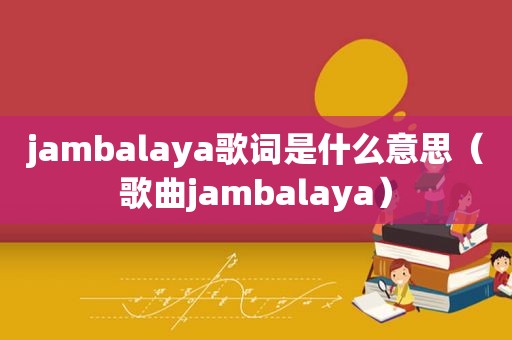 jambalaya歌词是什么意思（歌曲jambalaya）