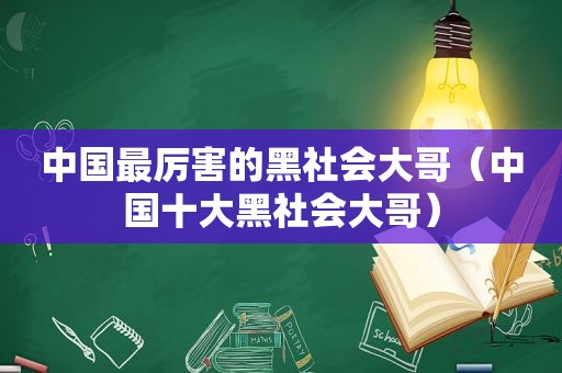 中国最厉害的黑社会大哥（中国十大黑社会大哥）