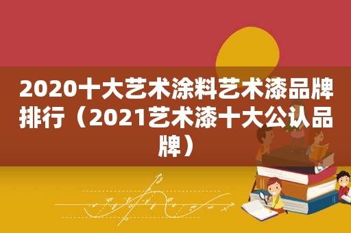 2020十大艺术涂料艺术漆品牌排行（2021艺术漆十大公认品牌）