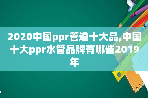 2020中国ppr管道十大品,中国十大ppr水管品牌有哪些2019年