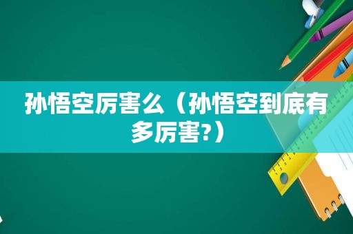 孙悟空厉害么（孙悟空到底有多厉害?）