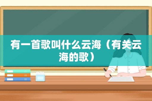 有一首歌叫什么云海（有关云海的歌）