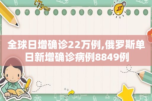 全球日增确诊22万例,俄罗斯单日新增确诊病例8849例