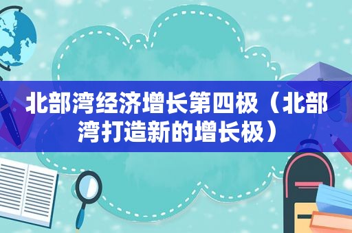 北部湾经济增长第四极（北部湾打造新的增长极）