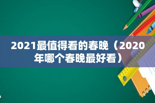 2021最值得看的春晚（2020年哪个春晚最好看）