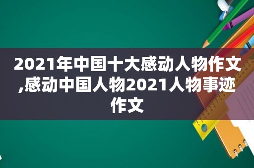 2021年中国十大感动人物作文,感动中国人物2021人物事迹作文