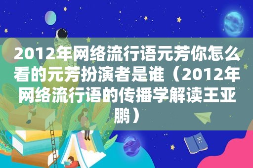 2012年网络流行语元芳你怎么看的元芳扮演者是谁（2012年网络流行语的传播学解读王亚鹏）