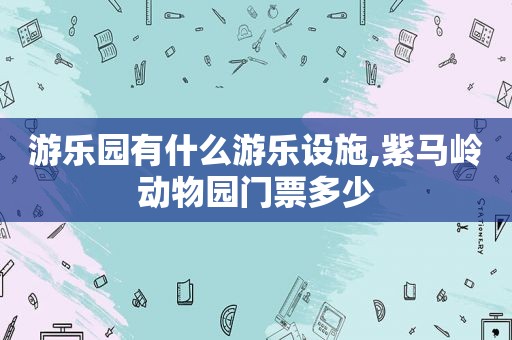 游乐园有什么游乐设施,紫马岭动物园门票多少