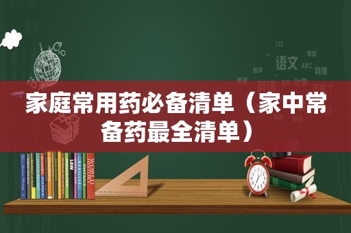 家庭常用药必备清单（家中常备药最全清单）