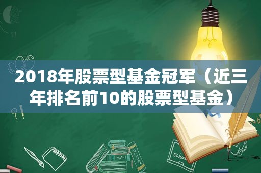 2018年股票型基金冠军（近三年排名前10的股票型基金）