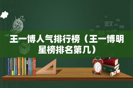 王一博人气排行榜（王一博明星榜排名第几）