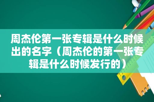 周杰伦第一张专辑是什么时候出的名字（周杰伦的第一张专辑是什么时候发行的）