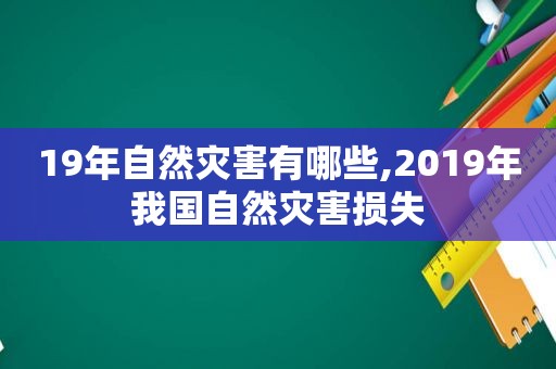 19年自然灾害有哪些,2019年我国自然灾害损失