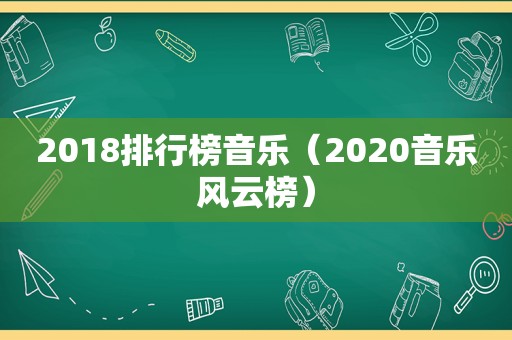 2018排行榜音乐（2020音乐风云榜）