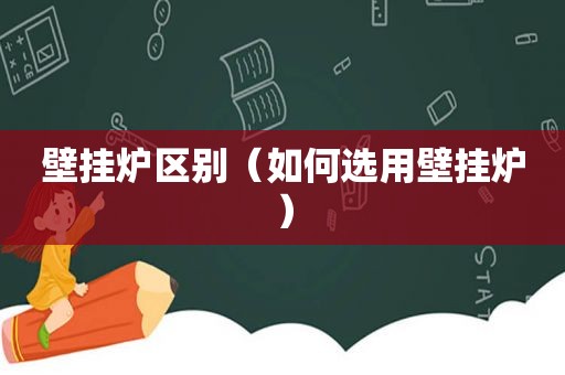 壁挂炉区别（如何选用壁挂炉）